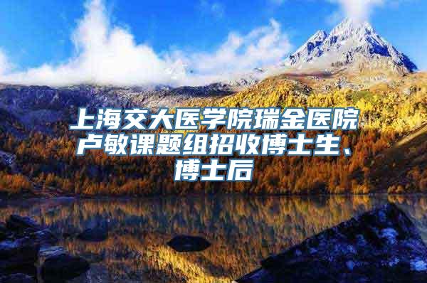 上海交大医学院瑞金医院卢敏课题组招收博士生、博士后