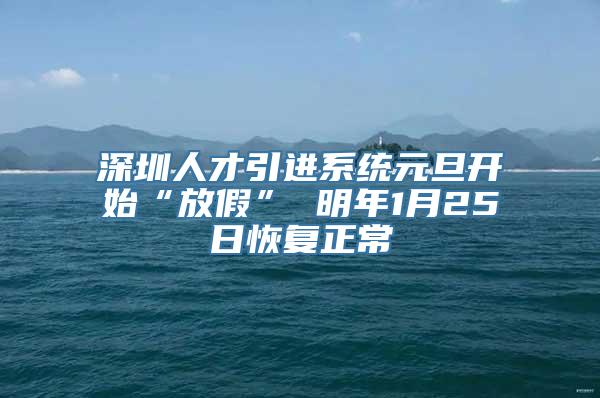 深圳人才引进系统元旦开始“放假” 明年1月25日恢复正常