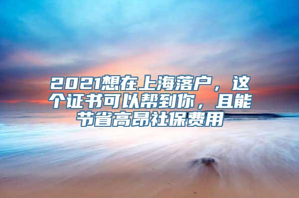 2021想在上海落户，这个证书可以帮到你，且能节省高昂社保费用