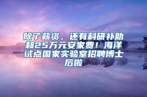 除了薪资，还有科研补助和25万元安家费！海洋试点国家实验室招聘博士后啦