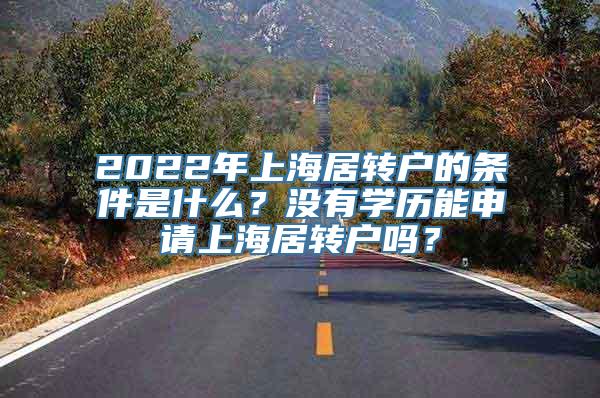 2022年上海居转户的条件是什么？没有学历能申请上海居转户吗？