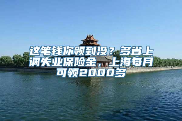 这笔钱你领到没？多省上调失业保险金，上海每月可领2000多