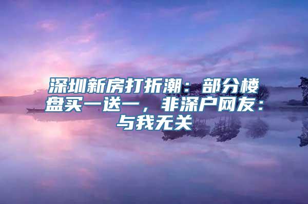 深圳新房打折潮：部分楼盘买一送一，非深户网友：与我无关