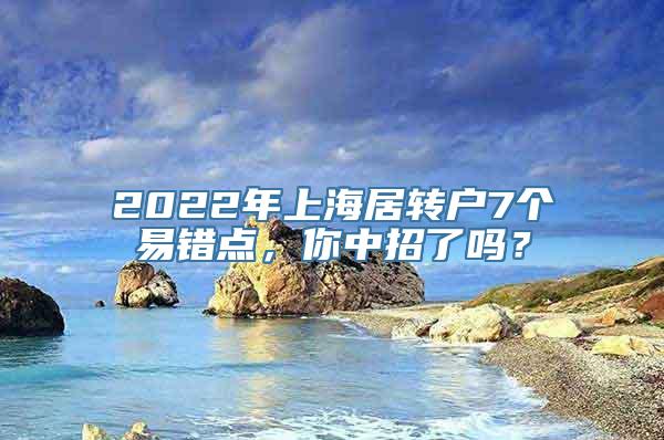 2022年上海居转户7个易错点，你中招了吗？