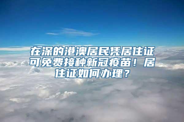 在深的港澳居民凭居住证可免费接种新冠疫苗！居住证如何办理？