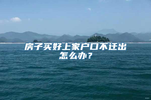 房子买好上家户口不迁出怎么办？