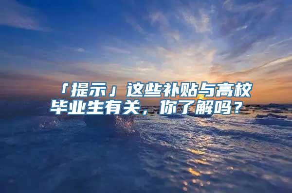 「提示」这些补贴与高校毕业生有关，你了解吗？