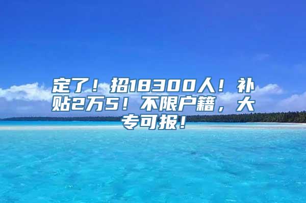 定了！招18300人！补贴2万5！不限户籍，大专可报！