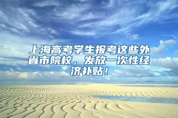 上海高考学生报考这些外省市院校，发放一次性经济补贴！