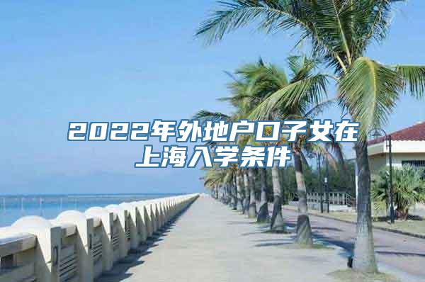 2022年外地户口子女在上海入学条件