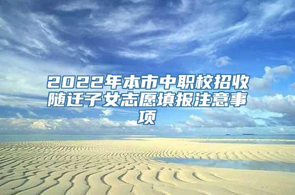 2022年本市中职校招收随迁子女志愿填报注意事项