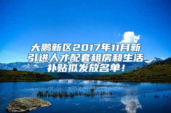 大鹏新区2017年11月新引进人才配套租房和生活补贴拟发放名单！