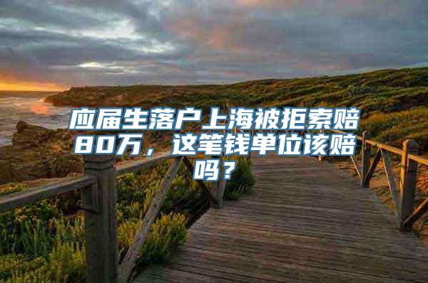 应届生落户上海被拒索赔80万，这笔钱单位该赔吗？