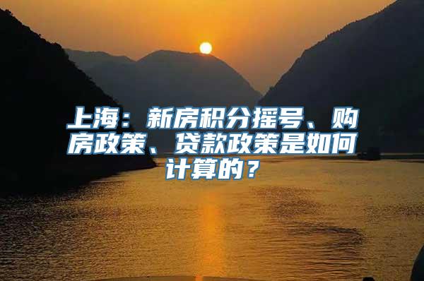 上海：新房积分摇号、购房政策、贷款政策是如何计算的？