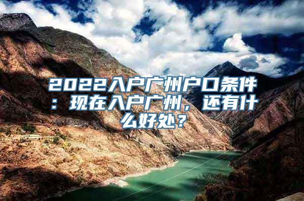 2022入户广州户口条件：现在入户广州，还有什么好处？