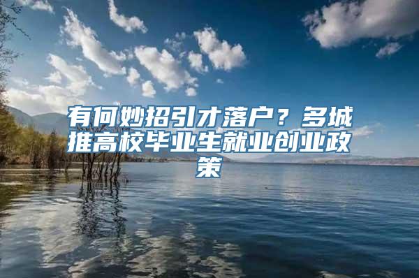 有何妙招引才落户？多城推高校毕业生就业创业政策