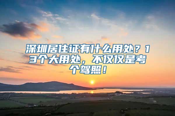 深圳居住证有什么用处？13个大用处，不仅仅是考个驾照！