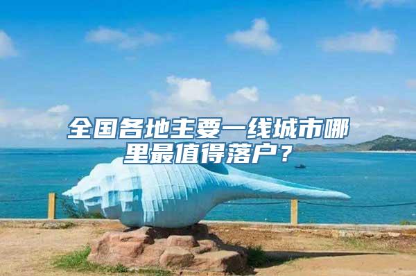 全国各地主要一线城市哪里最值得落户？