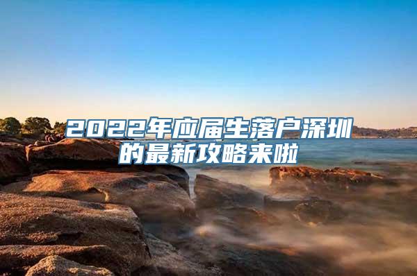 2022年应届生落户深圳的最新攻略来啦