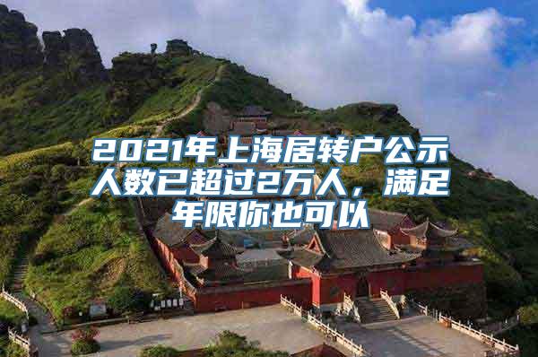 2021年上海居转户公示人数已超过2万人，满足年限你也可以