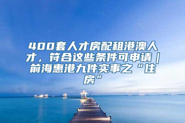 400套人才房配租港澳人才，符合这些条件可申请｜前海惠港九件实事之“住房”