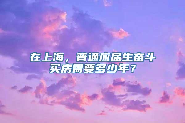 在上海，普通应届生奋斗买房需要多少年？