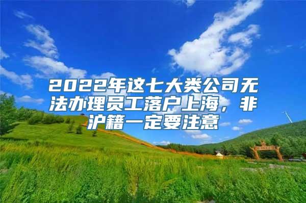 2022年这七大类公司无法办理员工落户上海，非沪籍一定要注意