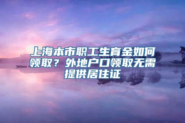 上海本市职工生育金如何领取？外地户口领取无需提供居住证