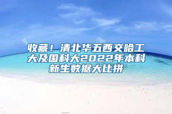 收藏！清北华五西交哈工大及国科大2022年本科新生数据大比拼