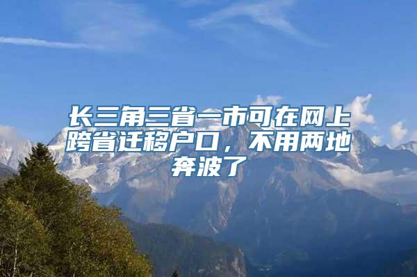 长三角三省一市可在网上跨省迁移户口，不用两地奔波了