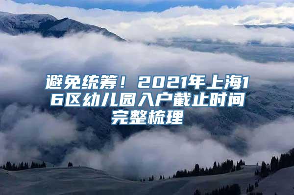 避免统筹！2021年上海16区幼儿园入户截止时间完整梳理