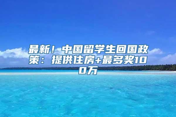 最新！中国留学生回国政策：提供住房+最多奖100万