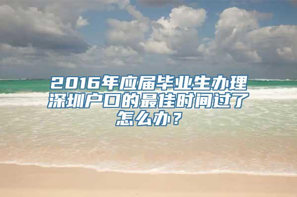 2016年应届毕业生办理深圳户口的最佳时间过了怎么办？