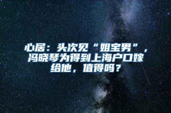 心居：头次见“姐宝男”，冯晓琴为得到上海户口嫁给他，值得吗？