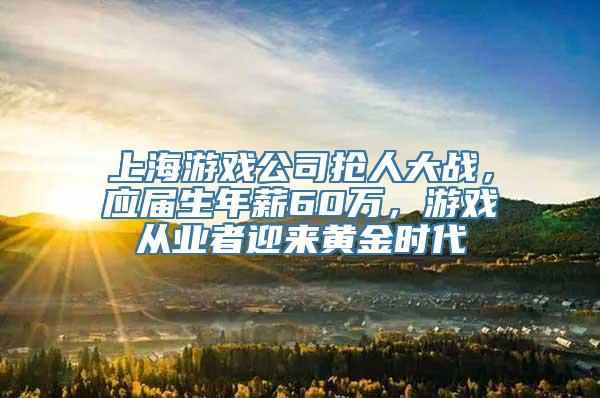 上海游戏公司抢人大战，应届生年薪60万，游戏从业者迎来黄金时代