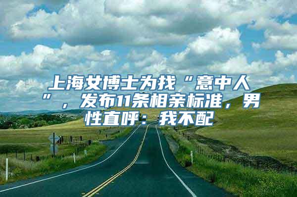 上海女博士为找“意中人”，发布11条相亲标准，男性直呼：我不配