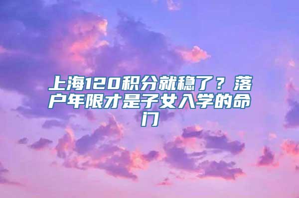 上海120积分就稳了？落户年限才是子女入学的命门