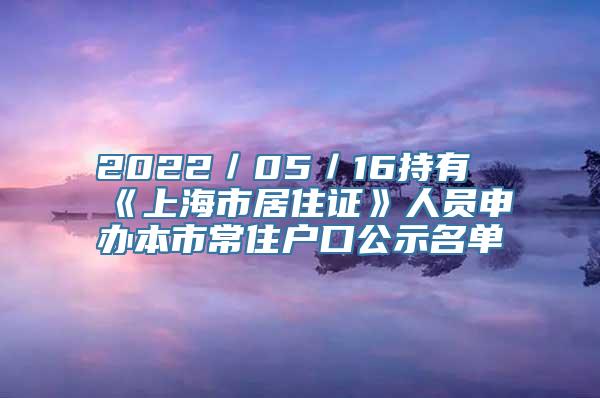 2022／05／16持有《上海市居住证》人员申办本市常住户口公示名单