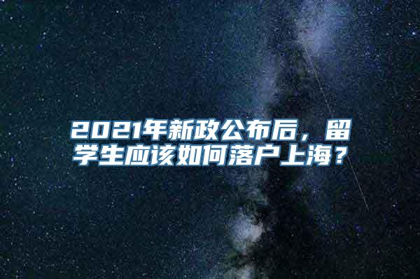 2021年新政公布后，留学生应该如何落户上海？