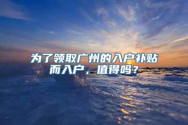 为了领取广州的入户补贴而入户，值得吗？