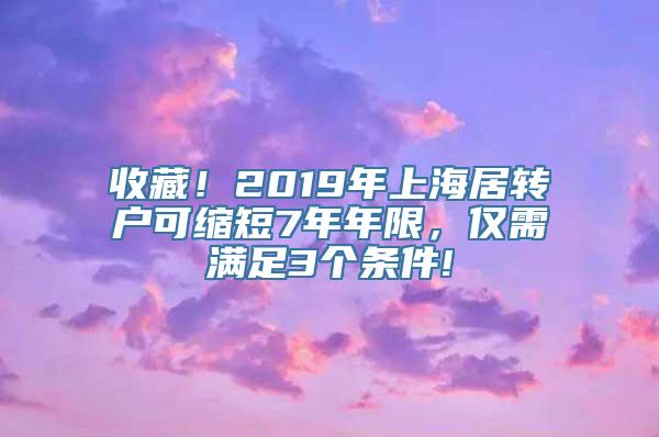 收藏！2019年上海居转户可缩短7年年限，仅需满足3个条件!