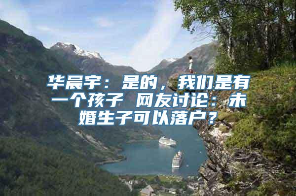 华晨宇：是的，我们是有一个孩子 网友讨论：未婚生子可以落户？