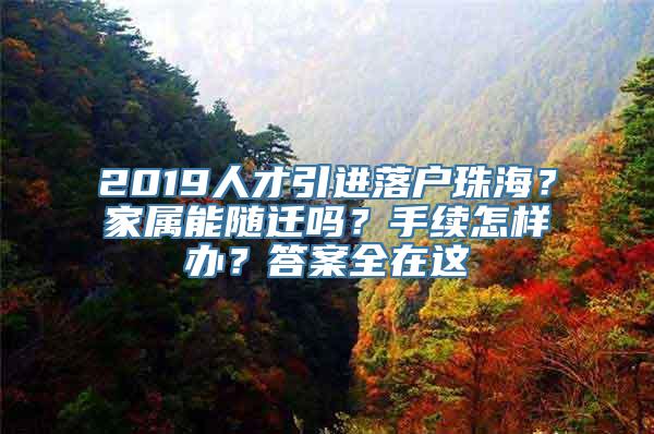 2019人才引进落户珠海？家属能随迁吗？手续怎样办？答案全在这