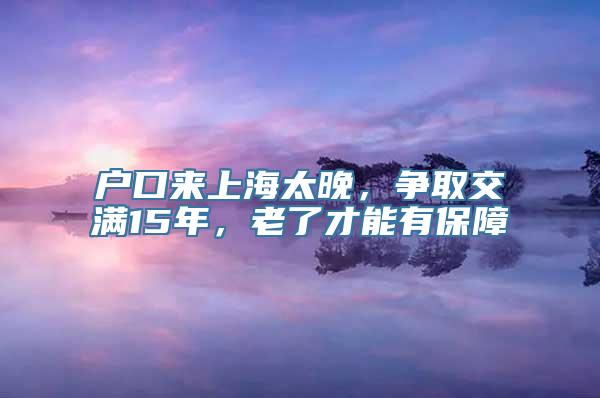 户口来上海太晚，争取交满15年，老了才能有保障