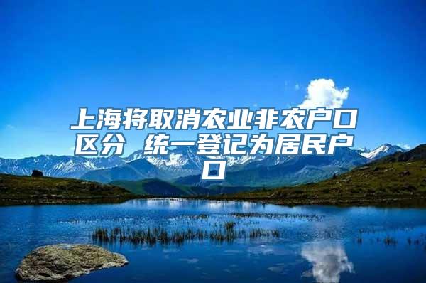 上海将取消农业非农户口区分 统一登记为居民户口