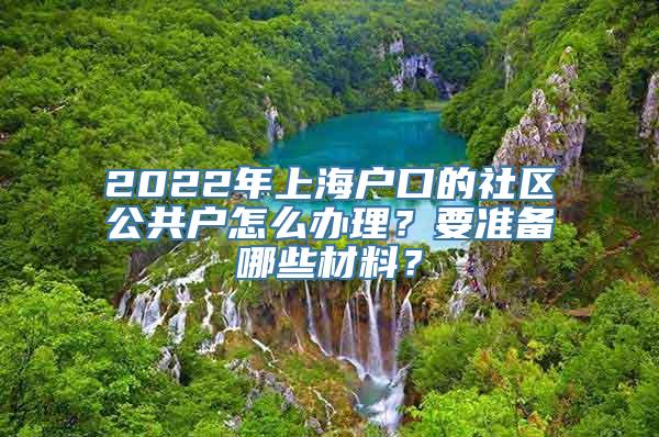 2022年上海户口的社区公共户怎么办理？要准备哪些材料？