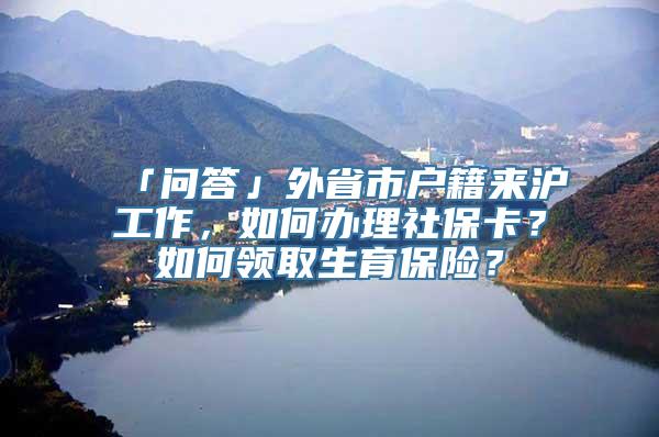 「问答」外省市户籍来沪工作，如何办理社保卡？如何领取生育保险？