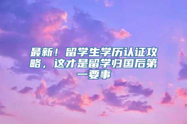 最新！留学生学历认证攻略，这才是留学归国后第一要事