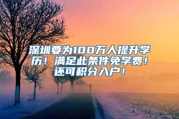 深圳要为100万人提升学历！满足此条件免学费！还可积分入户！