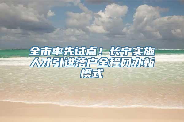 全市率先试点！长宁实施人才引进落户全程网办新模式